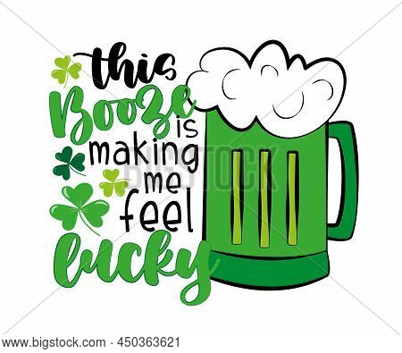 This Booze Is Making Me Feel Lucky - Funny Saying With Beer Mug For St. Patrick's Day.