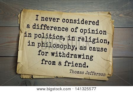 American President Thomas Jefferson (1743-1826) quote.I never considered a difference of opinion in politics, in religion, in philosophy, as cause for withdrawing from a friend.