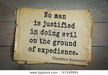 American President Theodore Roosevelt (1858-1919) quote.No man is justified in doing evil on the ground of expedience.