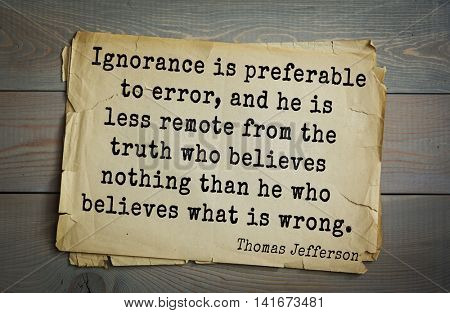 American President Thomas Jefferson (1743-1826) quote.Ignorance is preferable to error, and he is less remote from the truth who believes nothing than he who believes what is wrong.