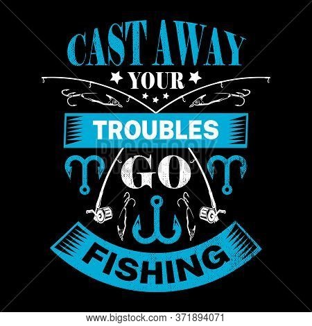 Cast Away Your Troubles Go Fishing - Fishing T Shirts Design,vector Graphic, Typographic Poster Or T