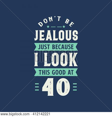 Don't Be Jealous Just Because I Look This Good At 40, 40 Years Old Birthday Celebration