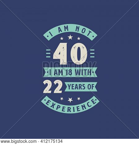 I Am Not 40, I Am 18 With 22 Years Of Experience - 40 Years Old Birthday Celebration