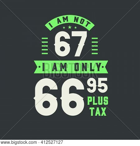 I Am Not 67, I Am Only 66.95 Plus Tax, 67 Years Old Birthday Celebration