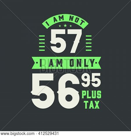I Am Not 57, I Am Only 56.95 Plus Tax, 57 Years Old Birthday Celebration