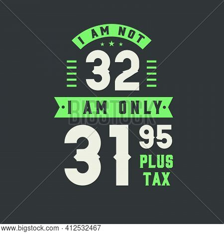I Am Not 32, I Am Only 31.95 Plus Tax, 32 Years Old Birthday Celebration