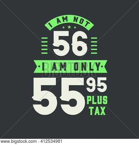 I Am Not 56, I Am Only 55.95 Plus Tax, 56 Years Old Birthday Celebration