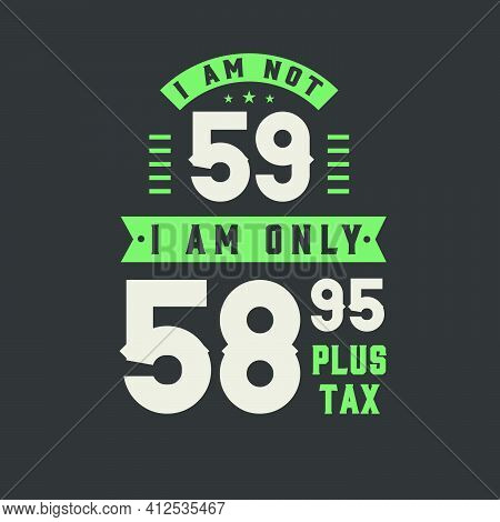 I Am Not 59, I Am Only 58.95 Plus Tax, 59 Years Old Birthday Celebration