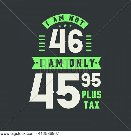 I Am Not 46, I Am Only 45.95 Plus Tax, 46 Years Old Birthday Celebration