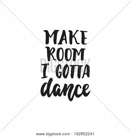 Make room I gotta dance - hand drawn dancing lettering quote isolated on the white background. Fun brush ink inscription for photo overlays, greeting card or t-shirt print, poster design