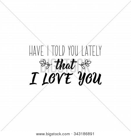 Have I Told You Lately That I Love You. Lettering. Romantic Quotes. Can Be Used For Prints Bags, T-s