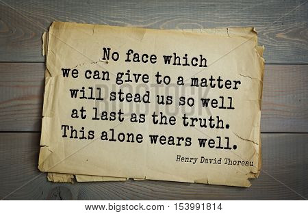Top -140 quotes by Henry Thoreau  (1817- 1862) - American writer, philosopher, naturalist.
No face which we can give to a matter will stead us so well at last as the truth. This alone wears well.