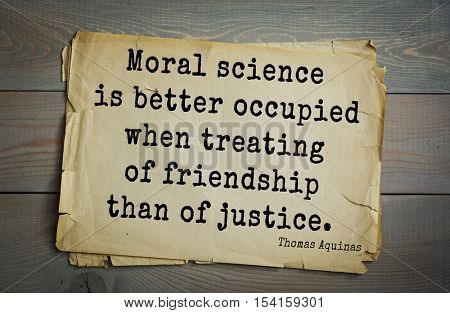 Top 40 quotes by Thomas Aquinas (1225- 1274) - Italian philosopher  theologian, digester  scholasticism, church teacher
 Moral science is better occupied when treating of friendship than of justice.