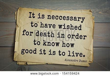 Top 10 quotes by Alexandre Dumas (1802 - 1870) - French writer, playwright and journalist. It is neccessary to have wished for death in order to know how good it is to live.   
