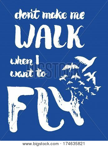 Dont make me walk when I want to fly lettering. Motivation poster with lettering and birds. Retro grunge design. Vintage card. Freedom, new beginning concept. T shirt print. Vector Illustration.
