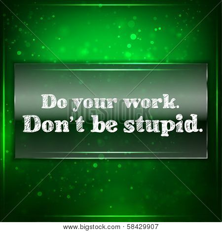 Do Your Work. Don't Be Stupid.