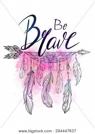 Be Brave Hand Drawn Lettering With Native American Arrow With Feather And Watercolor Splashes. Inspi