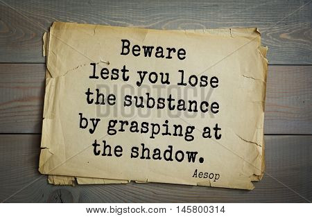 Aphorism by Aesop,  ancient Greek poet and fabulist. Beware lest you lose the substance by grasping at the shadow. 