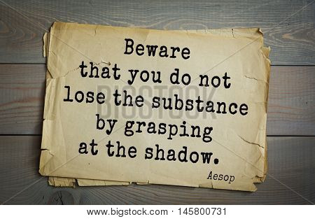 Aphorism by Aesop,  ancient Greek poet and fabulist. Beware that you do not lose the substance by grasping at the shadow. 