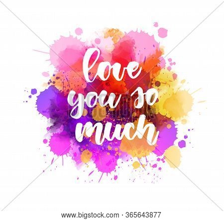 Love You So Much. Handwritten Modern Calligraphy Lettering Text On Multicolored Watercolor Paint Spl