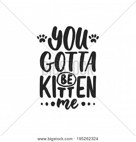 You gotta be kitten me - hand drawn dancing lettering quote isolated on the white background. Fun brush ink inscription for photo overlays, greeting card or t-shirt print, poster design