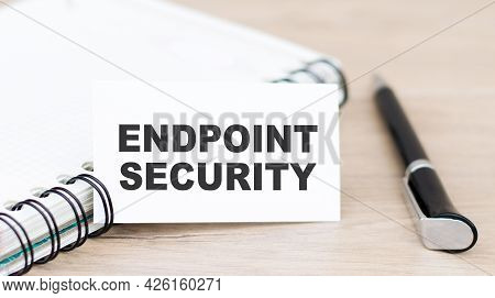 Text Endpoint Security On The Card Near The Notepad And The Black Pen On The Table. Business Concept