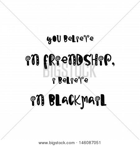 Vector calligraphy. Hand drawn lettering poster. Vintage typography card with fun letters. You believe in friendship, i believe in blackmail.