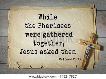 Bible verses from Matthew.While the Pharisees were gathered together, Jesus asked them 