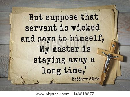 Bible verses from Matthew.But suppose that servant is wicked and says to himself, 'My master is staying away a long time,'