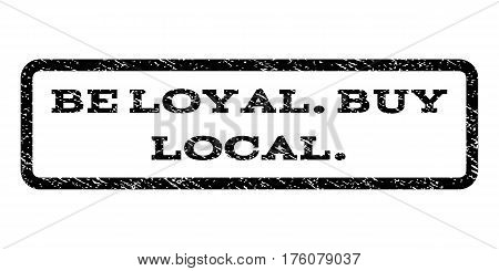 Be Loyal.Buy Local. watermark stamp. Text caption inside rounded rectangle frame with grunge design style. Rubber seal stamp with unclean texture. Vector black ink imprint on a white background.