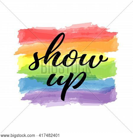 Show Up Hand Drawn Lettering Quote. Homosexuality Slogan On Watercolor Rainbow Background. Lgbt Righ