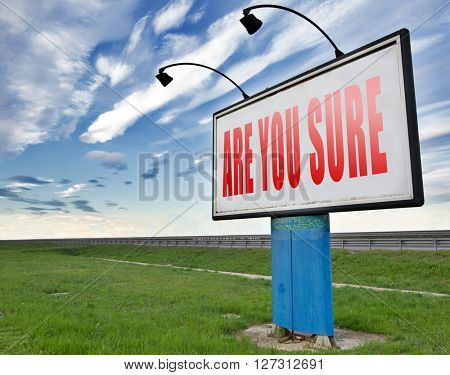 Are you sure without doubts and certain and convinced of truth. Confident and no suspicion, it is a certainty.