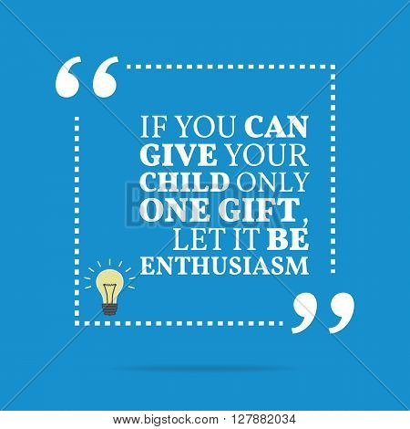 Inspirational Motivational Quote. If You Can Give Your Child Only One Gift, Let It Be Enthusiasm
