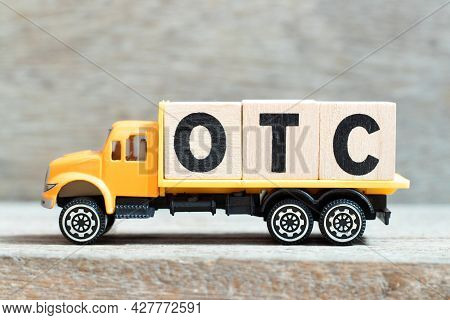 Toy Truck Hold Alphabet Letter Block In Word Otc (abbreviation Of Over The Counter) On Wood Backgrou