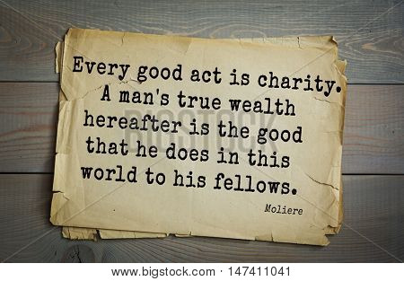   Moliere (French comedian) quote.
Every good act is charity. A man's true wealth hereafter is the good that he does in this world to his fellows.