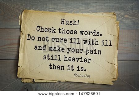 TOP-150. Sophocles (Athenian playwright, tragedian) quote.Hush! Check those words. Do not cure ill with ill and make your pain still heavier than it is.