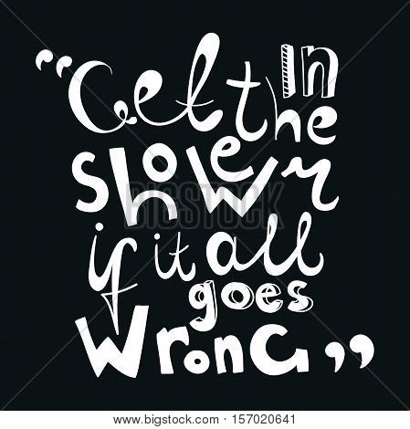 Get in the shower if it all goes wrong. Hand drawing. Vector hand-painted ink illustration. Decorative inscription. Font poster. Motivational poster. Raindrops, soul. Black and white lettering.