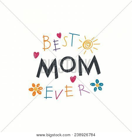 Hand Written Lettering Quote Best Mom Ever With Childish Drawings Of Sun, Hearts, Flowers. Isolated 