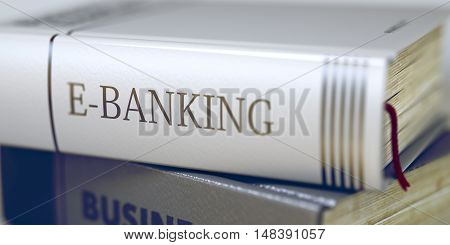 E-banking Concept on Book Title. E-banking - Business Book Title. Business - Book Title. E-banking. Book Title on the Spine - E-banking. Toned Image. Selective focus. 3D Illustration.