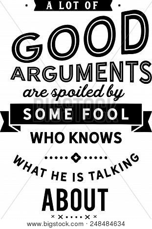A Lot Of Good Arguments Are Spoiled By Some Fool Who Knows What He Is Talking About