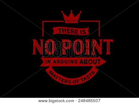 There Is No Point In Arguing About Matters Of Taste