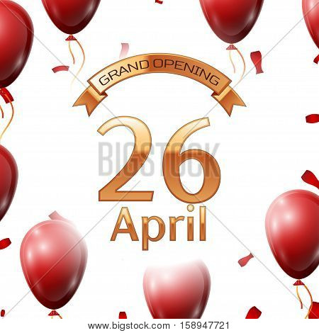 Golden ribbon with inscription grand opening the twenty sixth of April on white background red air balloons with confetti. Vector Illustration