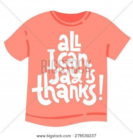 All I Can Say Is Thanks - T Shirt With Hand Drawn Vector Lettering. Funny Quote About Appreciation, 
