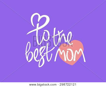 To The Best Mom. Mothers Day Or Mothers Birthday Greeting Phrase. Creative Hand Lettering With White