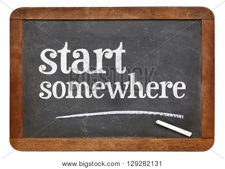 Start somewhere  - white chalk text on a vintage slate blackboard