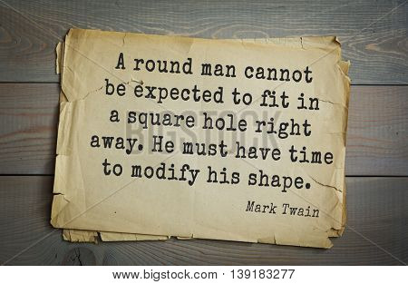American writer Mark Twain (1835-1910) quote.  A round man cannot be expected to fit in a square hole right away. He must have time to modify his shape. 