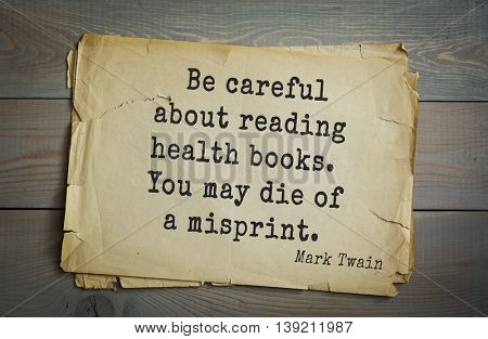 American writer Mark Twain (1835-1910) quote.  Be careful about reading health books. You may die of a misprint. 