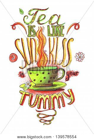 Hand drawn lettering with quote about love to tea. Tea is like sun kiss in your tummy. Isolated on white large illustration hand drawn with color pencils and ink. Decorated letters with cup of tea.