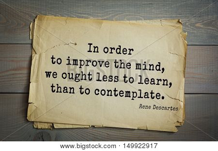 TOP-30. Aphorism by Rene Descartes - French philosopher, mathematician, engineer, physicist and physiologist.In order to improve the mind, we ought less to learn, than to contemplate.