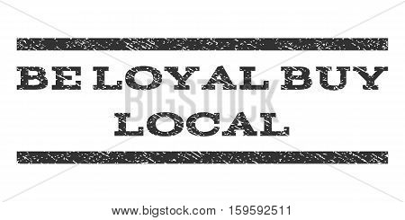 Be Loyal Buy Local watermark stamp. Text caption between horizontal parallel lines with grunge design style. Rubber seal gray stamp with dirty texture. Vector ink imprint on a white background.